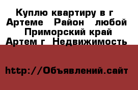 Куплю квартиру в г. Артеме › Район ­ любой - Приморский край, Артем г. Недвижимость »    